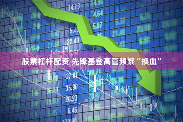 股票杠杆配资 先锋基金高管频繁“换血”