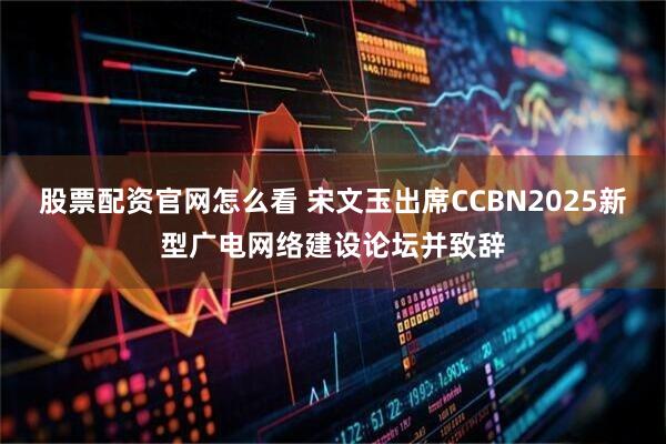股票配资官网怎么看 宋文玉出席CCBN2025新型广电网络建设论坛并致辞