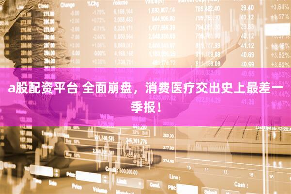a股配资平台 全面崩盘，消费医疗交出史上最差一季报！