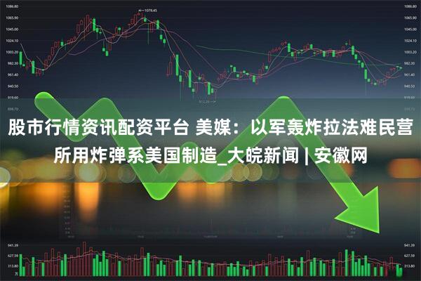 股市行情资讯配资平台 美媒：以军轰炸拉法难民营所用炸弹系美国制造_大皖新闻 | 安徽网