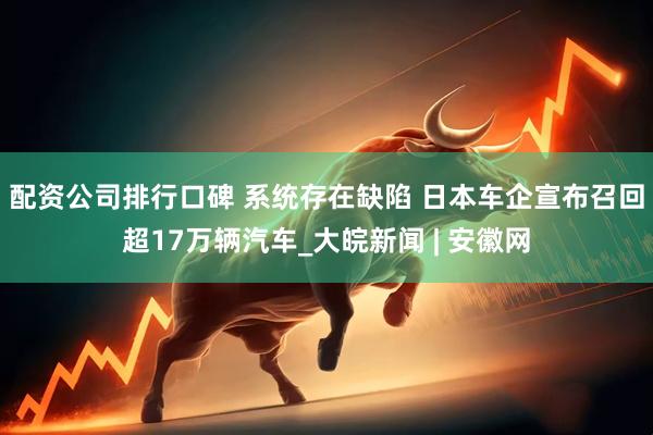 配资公司排行口碑 系统存在缺陷 日本车企宣布召回超17万辆汽车_大皖新闻 | 安徽网