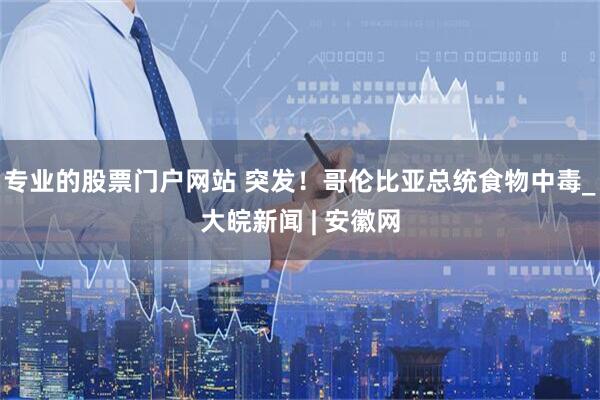 专业的股票门户网站 突发！哥伦比亚总统食物中毒_大皖新闻 | 安徽网