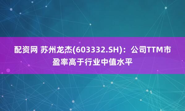 配资网 苏州龙杰(603332.SH)：公司TTM市盈率高于行业中值水平