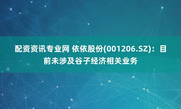 配资资讯专业网 依依股份(001206.SZ)：目前未涉及谷子经济相关业务