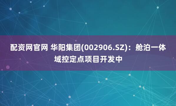 配资网官网 华阳集团(002906.SZ)：舱泊一体域控定点项目开发中