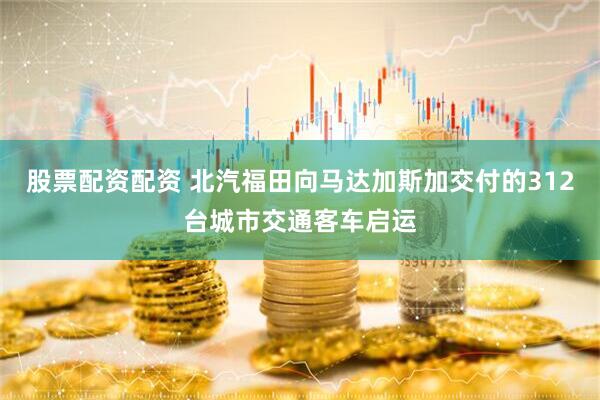 股票配资配资 北汽福田向马达加斯加交付的312台城市交通客车启运