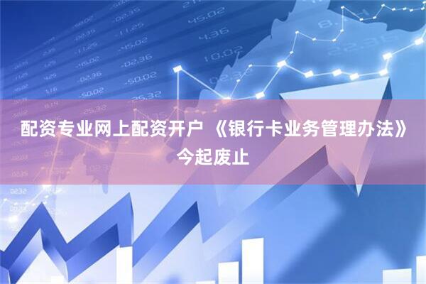 配资专业网上配资开户 《银行卡业务管理办法》今起废止