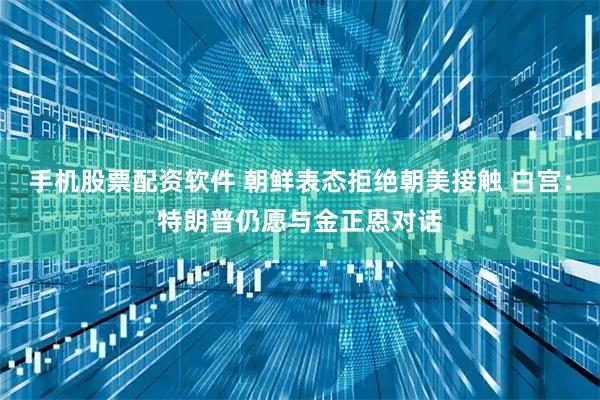 手机股票配资软件 朝鲜表态拒绝朝美接触 白宫：特朗普仍愿与金正恩对话