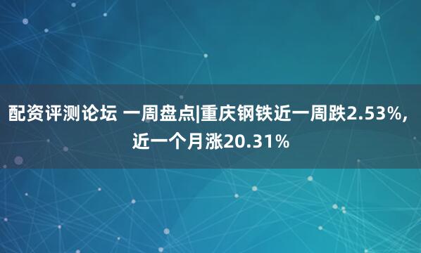 配资评测论坛 一周盘点|重庆钢铁近一周跌2.53%, 近一个月涨20.31%