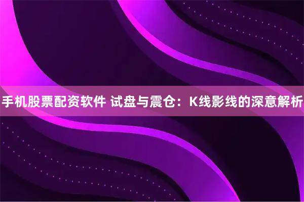 手机股票配资软件 试盘与震仓：K线影线的深意解析