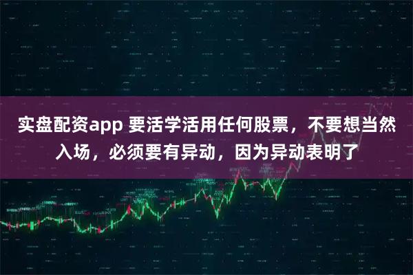 实盘配资app 要活学活用任何股票，不要想当然入场，必须要有异动，因为异动表明了