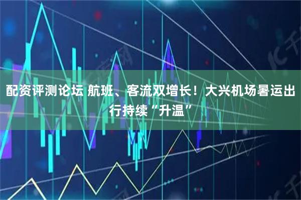 配资评测论坛 航班、客流双增长！大兴机场暑运出行持续“升温”
