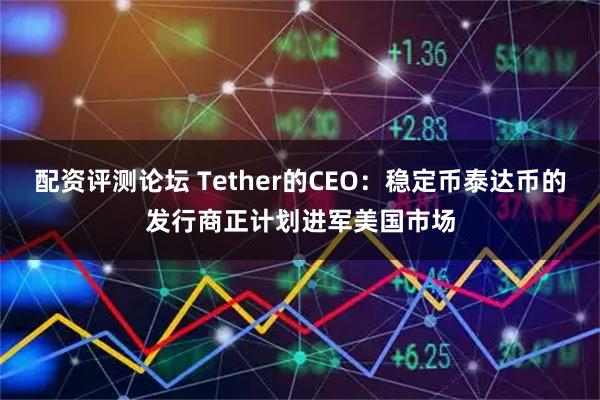 配资评测论坛 Tether的CEO：稳定币泰达币的发行商正计划进军美国市场