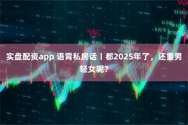 实盘配资app 语霄私房话丨都2025年了，还重男轻女呢？