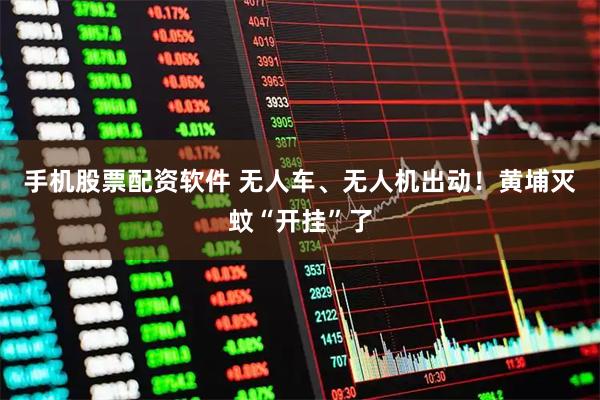 手机股票配资软件 无人车、无人机出动！黄埔灭蚊“开挂”了