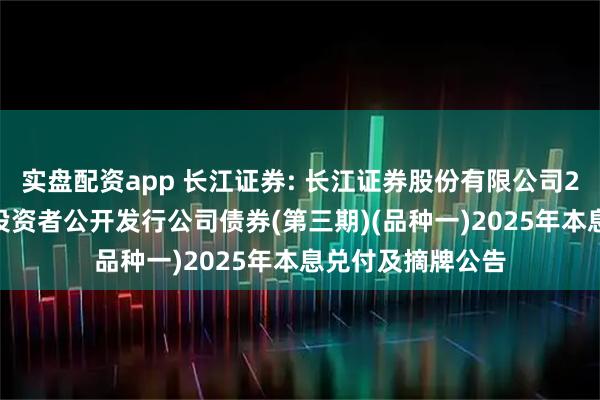 实盘配资app 长江证券: 长江证券股份有限公司2022年面向专业投资者公开发行公司债券(第三期)(品种一)2025年本息兑付及摘牌公告
