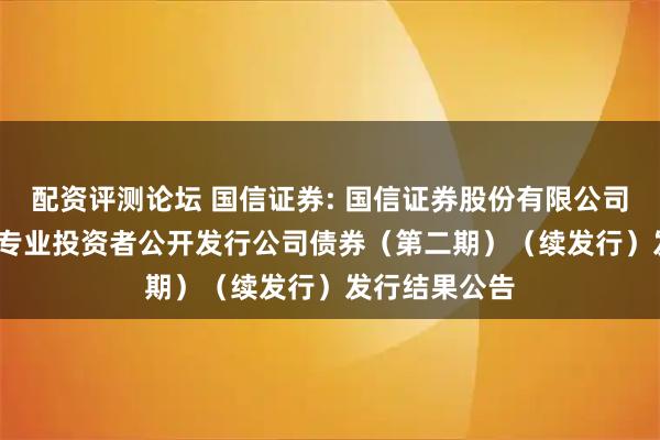 配资评测论坛 国信证券: 国信证券股份有限公司2025年面向专业投资者公开发行公司债券（第二期）（续发行）发行结果公告
