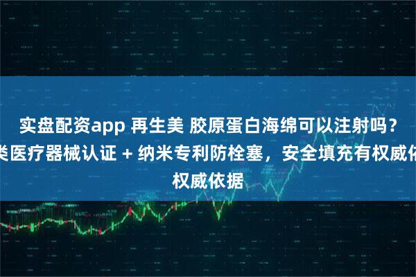实盘配资app 再生美 胶原蛋白海绵可以注射吗？三类医疗器械认证 + 纳米专利防栓塞，安全填充有权威依据