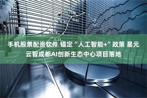 手机股票配资软件 锚定“人工智能+”政策 星元云智成都AI创新生态中心项目落地