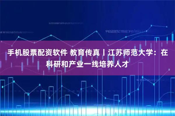 手机股票配资软件 教育传真丨江苏师范大学：在科研和产业一线培养人才