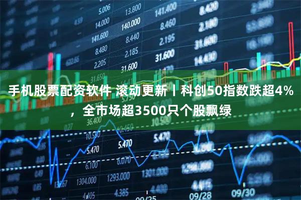 手机股票配资软件 滚动更新丨科创50指数跌超4%，全市场超3500只个股飘绿
