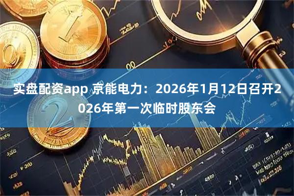 实盘配资app 京能电力：2026年1月12日召开2026年第一次临时股东会